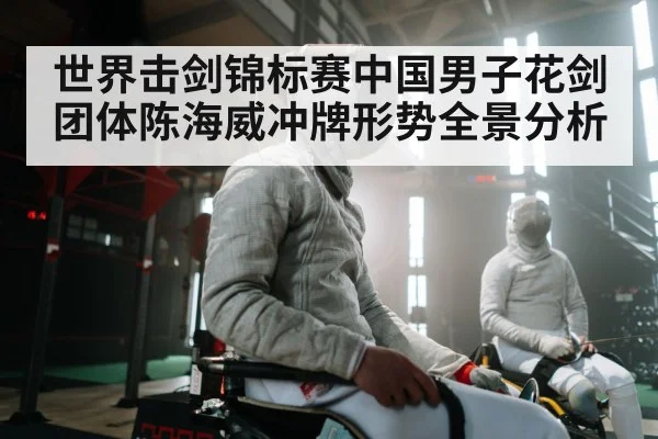 世界击剑锦标赛中国男子花剑团体陈海威冲牌形势全景分析