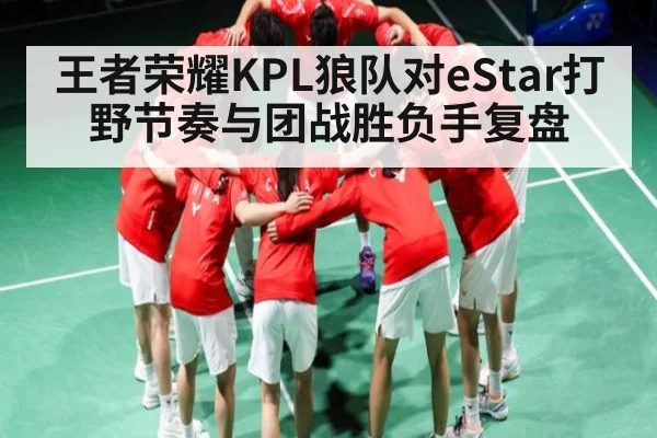 王者荣耀KPL狼队对eStar打野节奏与团战胜负手复盘