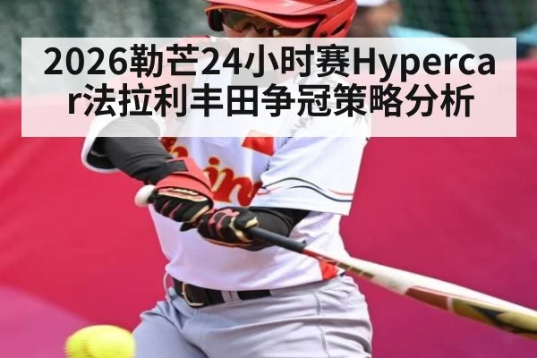 2026勒芒24小时赛Hypercar法拉利丰田争冠策略分析