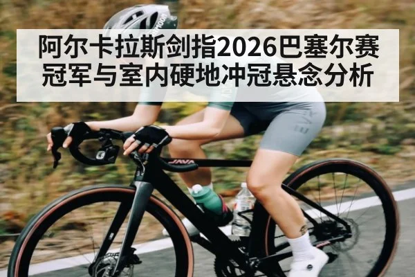阿尔卡拉斯剑指2026巴塞尔赛冠军与室内硬地冲冠悬念分析