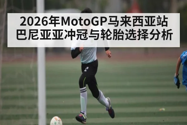 2026年MotoGP马来西亚站巴尼亚亚冲冠与轮胎选择分析